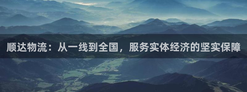 旺财28怎么注册账号：顺达物流：从一线到全国，服务实体经济的
